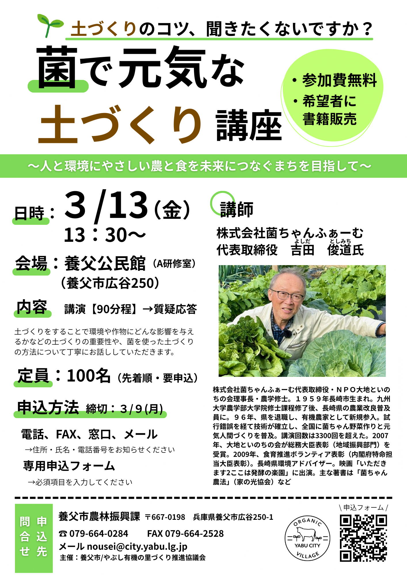 土づくりのコツ、聞きたくないですか?菌で元気な土づくり講座、人と環境にやさしい農と食を未来につなぐまちを目指して、日時3月13日金曜日午後1時から、会場養父公民館、内容講演90分程度、質疑応答、土づくりをすることで環境や作物にどんな影響を与えるかなどの土づくりの重要性や、菌を使った土づくりの方法について丁寧にお話ししていただきます。講師株式会社菌ちゃんふぁーむ代表取締役、吉田俊道氏、株式会社菌ちゃんふぁーむ代表取締役、NPO大地といのちの会理事長、農学修士。1959年長崎市生まれ。九州大学農学部大学院修士課程修了後、長崎県の農業改良普及員に。1996年、県を退職し、有機農家として新規参入。試行錯誤を経て技術が確立し、全国に菌ちゃん野菜作りと元気人間づくりを普及。講演回数は3300回を超えた。2007年、大地といのちの会が総務大臣表彰(地域振興部門)を受賞。2009年、食育推進ボランティア表彰(内閣府特命担当大臣表彰)。長崎県環境アドバイザー。映画「いただきます2ここは発酵の楽園」に出演。主な著書は「菌ちゃん農法」(家の光協会)「生ごみ先生の元気野菜作り超入門」(東洋経済新報社)「菌ちゃん野菜作り&菌ちゃん人間づくり」など